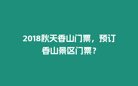 2018秋天香山門票，預(yù)訂香山景區(qū)門票？