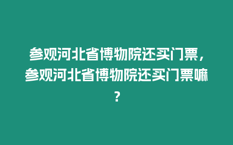 參觀河北省博物院還買門票，參觀河北省博物院還買門票嘛？