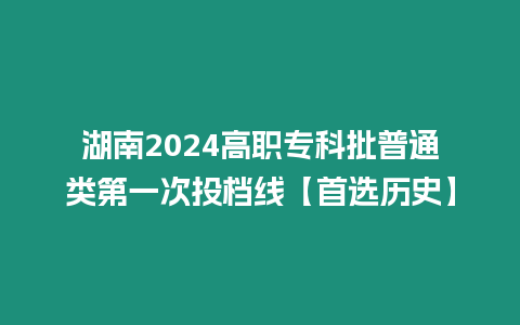 湖南2024高職專科批普通類第一次投檔線【首選歷史】