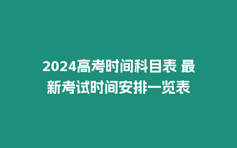 2024高考時間科目表 最新考試時間安排一覽表