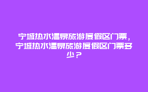 寧城熱水溫泉旅游度假區門票，寧城熱水溫泉旅游度假區門票多少？