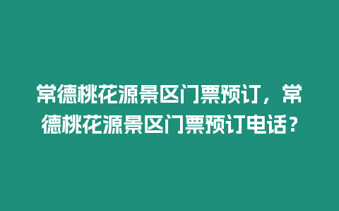 常德桃花源景區門票預訂，常德桃花源景區門票預訂電話？