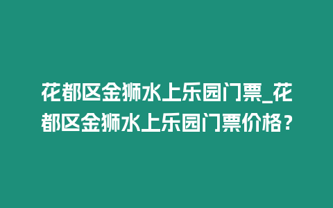 花都區金獅水上樂園門票_花都區金獅水上樂園門票價格？