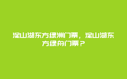 淀山湖東方綠洲門票，淀山湖東方綠舟門票？