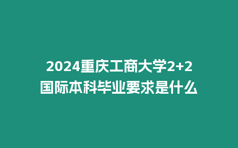 2024重慶工商大學2+2國際本科畢業要求是什么