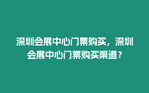 深圳會(huì)展中心門票購(gòu)買，深圳會(huì)展中心門票購(gòu)買渠道？