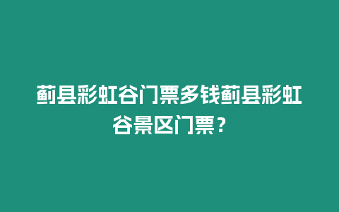 薊縣彩虹谷門票多錢薊縣彩虹谷景區門票？