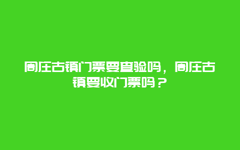 周莊古鎮(zhèn)門票要查驗(yàn)嗎，周莊古鎮(zhèn)要收門票嗎？