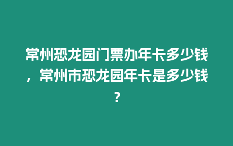 常州恐龍園門票辦年卡多少錢，常州市恐龍園年卡是多少錢？