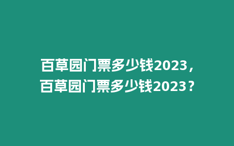 百草園門票多少錢2023，百草園門票多少錢2023？