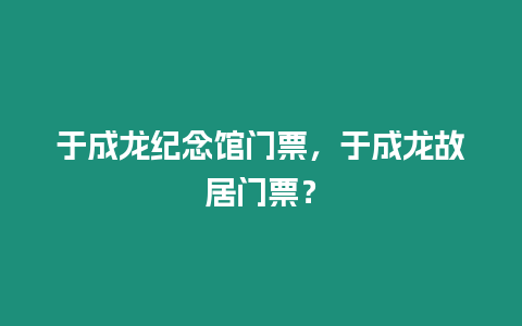 于成龍紀念館門票，于成龍故居門票？