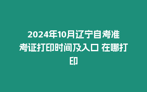 2024年10月遼寧自考準考證打印時間及入口 在哪打印