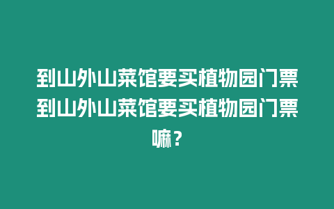 到山外山菜館要買植物園門票到山外山菜館要買植物園門票嘛？