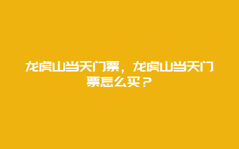 龍虎山當天門票，龍虎山當天門票怎么買？