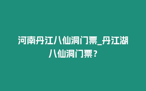 河南丹江八仙洞門票_丹江湖八仙洞門票？