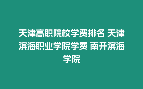 天津高職院校學費排名 天津濱海職業學院學費 南開濱海學院