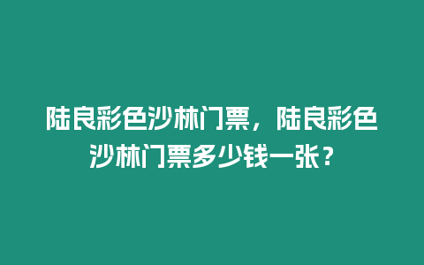 陸良彩色沙林門(mén)票，陸良彩色沙林門(mén)票多少錢(qián)一張？