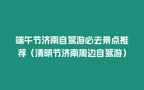 端午節濟南自駕游必去景點推薦（清明節濟南周邊自駕游）