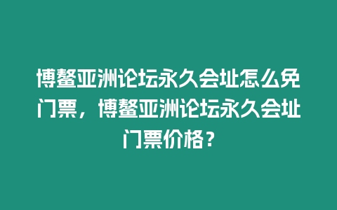 博鰲亞洲論壇永久會址怎么免門票，博鰲亞洲論壇永久會址門票價格？