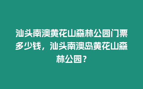 汕頭南澳黃花山森林公園門票多少錢，汕頭南澳島黃花山森林公園？