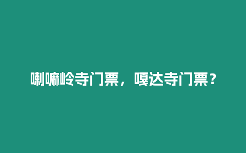 喇嘛嶺寺門票，嘎達寺門票？