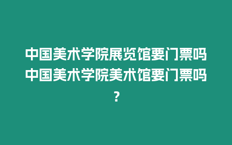 中國美術學院展覽館要門票嗎中國美術學院美術館要門票嗎？