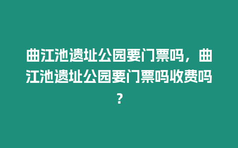 曲江池遺址公園要門票嗎，曲江池遺址公園要門票嗎收費嗎？