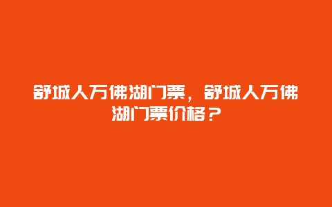 舒城人萬佛湖門票，舒城人萬佛湖門票價格？