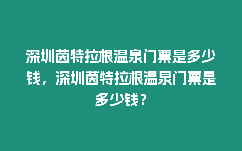 深圳茵特拉根溫泉門票是多少錢，深圳茵特拉根溫泉門票是多少錢？