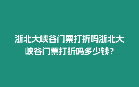 浙北大峽谷門票打折嗎浙北大峽谷門票打折嗎多少錢？