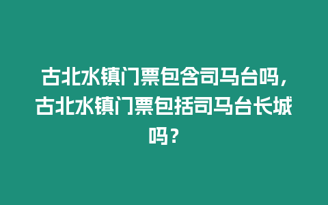 古北水鎮門票包含司馬臺嗎，古北水鎮門票包括司馬臺長城嗎？