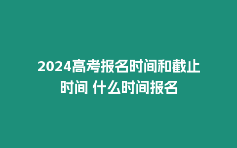 2024高考報名時間和截止時間 什么時間報名