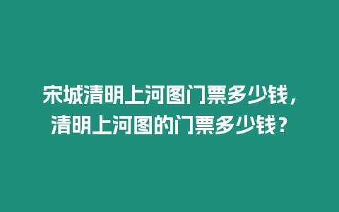 宋城清明上河圖門票多少錢，清明上河圖的門票多少錢？