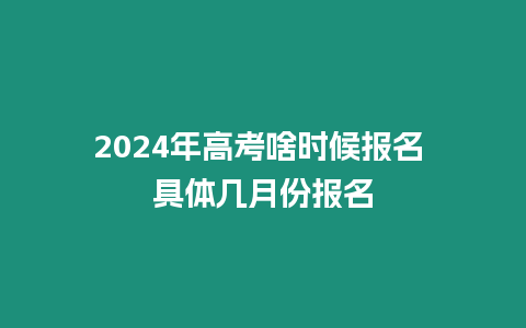 2024年高考啥時候報名 具體幾月份報名