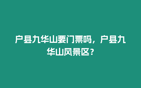 戶縣九華山要門(mén)票嗎，戶縣九華山風(fēng)景區(qū)？