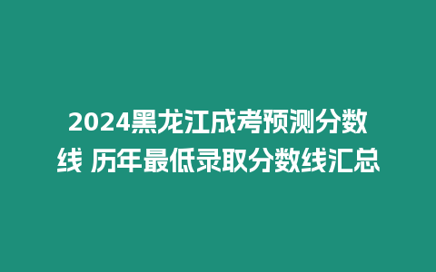 2024黑龍江成考預(yù)測(cè)分?jǐn)?shù)線 歷年最低錄取分?jǐn)?shù)線匯總