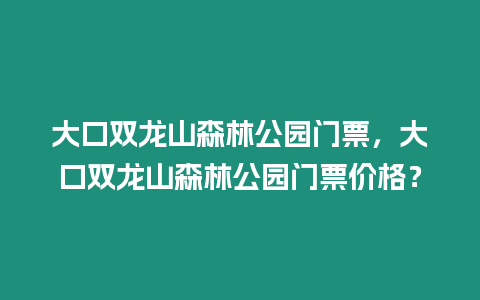 大口雙龍山森林公園門票，大口雙龍山森林公園門票價格？