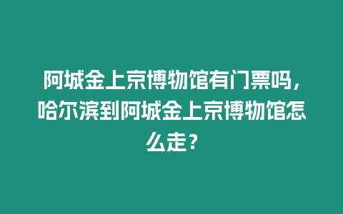 阿城金上京博物館有門票嗎，哈爾濱到阿城金上京博物館怎么走？