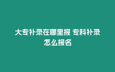 大專補錄在哪里報 專科補錄怎么報名