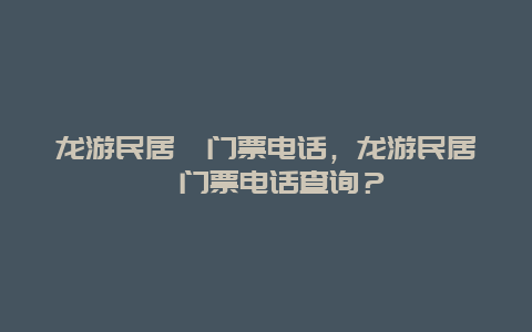 龍游民居苑門票電話，龍游民居苑門票電話查詢？