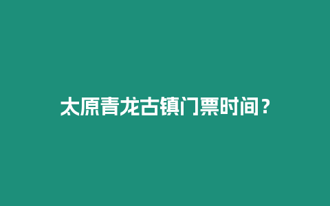 太原青龍古鎮(zhèn)門票時間？