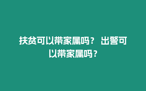 扶貧可以帶家屬嗎？ 出警可以帶家屬嗎？