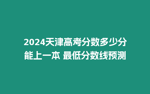 2024天津高考分數多少分能上一本 最低分數線預測