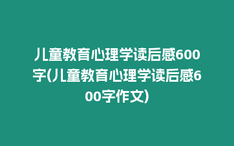 兒童教育心理學讀后感600字(兒童教育心理學讀后感600字作文)