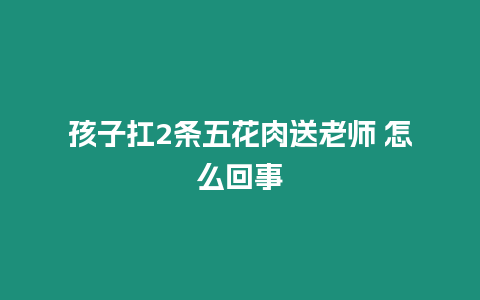 孩子扛2條五花肉送老師 怎么回事