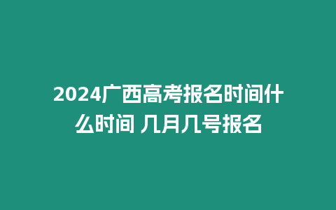 2024廣西高考報名時間什么時間 幾月幾號報名