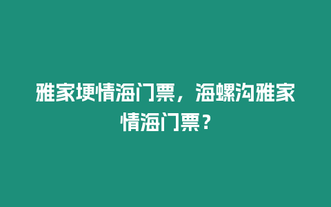 雅家埂情海門票，海螺溝雅家情海門票？