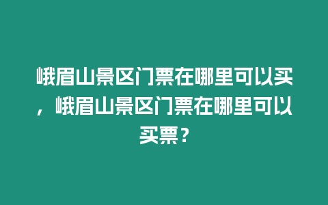 峨眉山景區(qū)門票在哪里可以買，峨眉山景區(qū)門票在哪里可以買票？