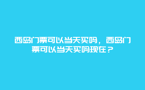 西島門票可以當天買嗎，西島門票可以當天買嗎現在？