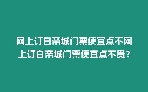 網(wǎng)上訂白帝城門票便宜點(diǎn)不網(wǎng)上訂白帝城門票便宜點(diǎn)不貴？